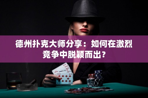 德州扑克大师分享：如何在激烈竞争中脱颖而出？
